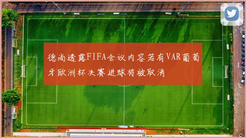 德尚透露FIFA会议内容若有VAR葡萄牙欧洲杯决赛进球将被取消