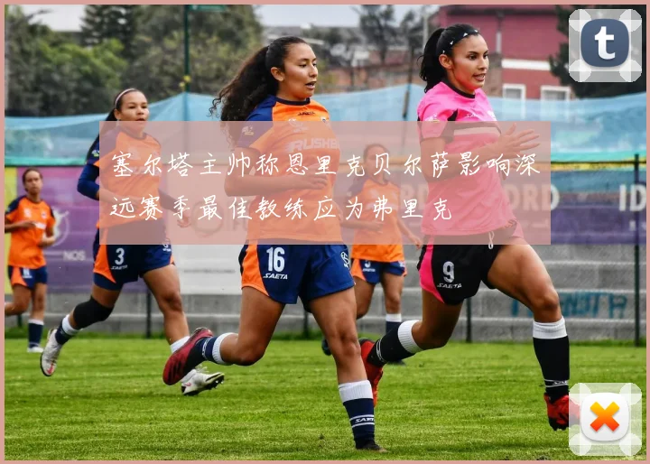 塞尔塔主帅称恩里克贝尔萨影响深远赛季最佳教练应为弗里克