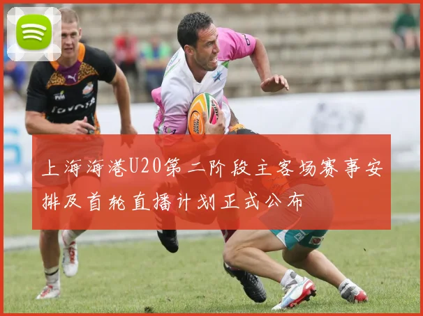 上海海港U20第二阶段主客场赛事安排及首轮直播计划正式公布