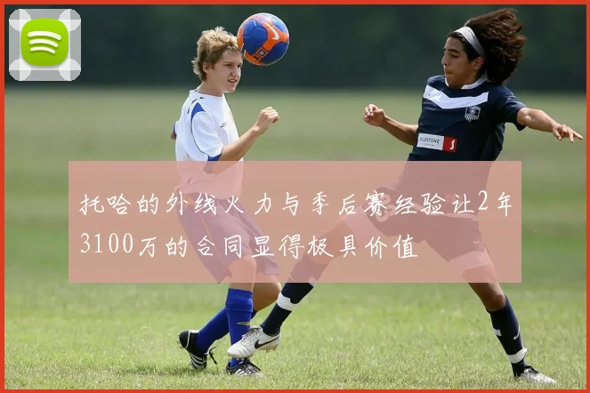 托哈的外线火力与季后赛经验让2年3100万的合同显得极具价值