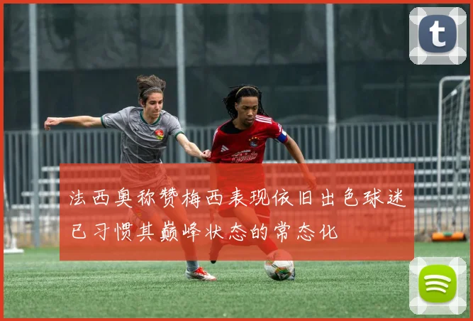 法西奥称赞梅西表现依旧出色球迷已习惯其巅峰状态的常态化