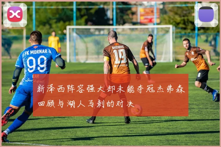 新泽西阵容强大却未能夺冠杰弗森回顾与湖人马刺的对决