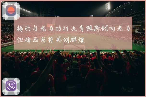 梅西与老马的对决肯佩斯倾向老马但梅西或将再创辉煌