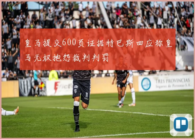 皇马提交600页证据特巴斯回应称皇马无权抱怨裁判判罚