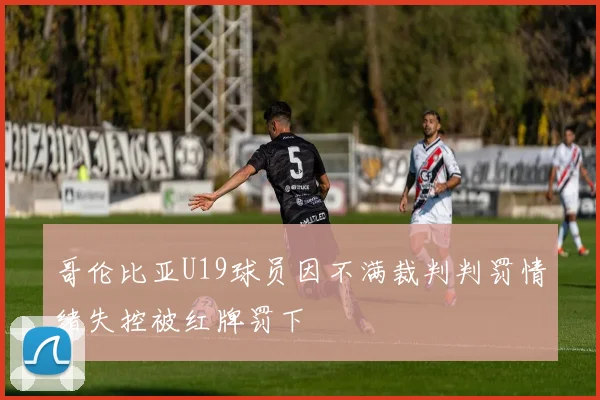 哥伦比亚U19球员因不满裁判判罚情绪失控被红牌罚下