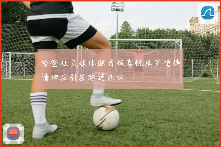哈登社交媒体晒晋级喜悦施罗德热情回应引发球迷热议