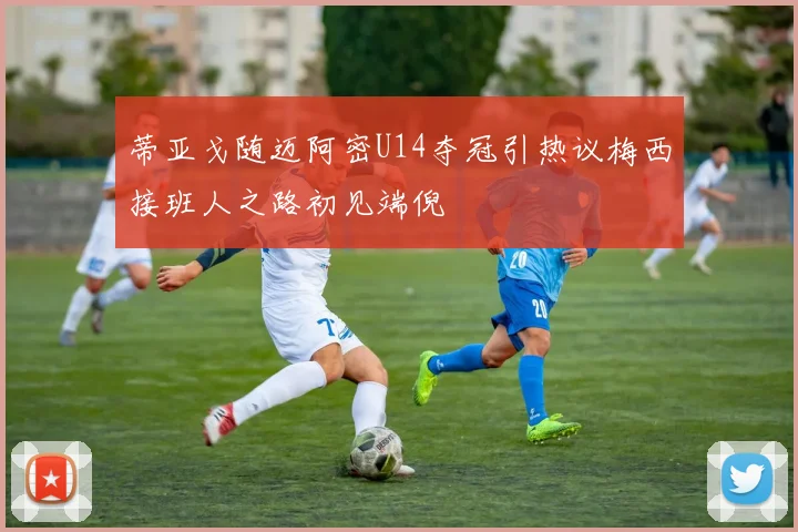 蒂亚戈随迈阿密U14夺冠引热议梅西接班人之路初见端倪