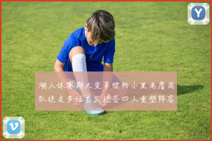 湖人休赛期大变革续约小里老詹离队送走多位首发连签四人重塑阵容