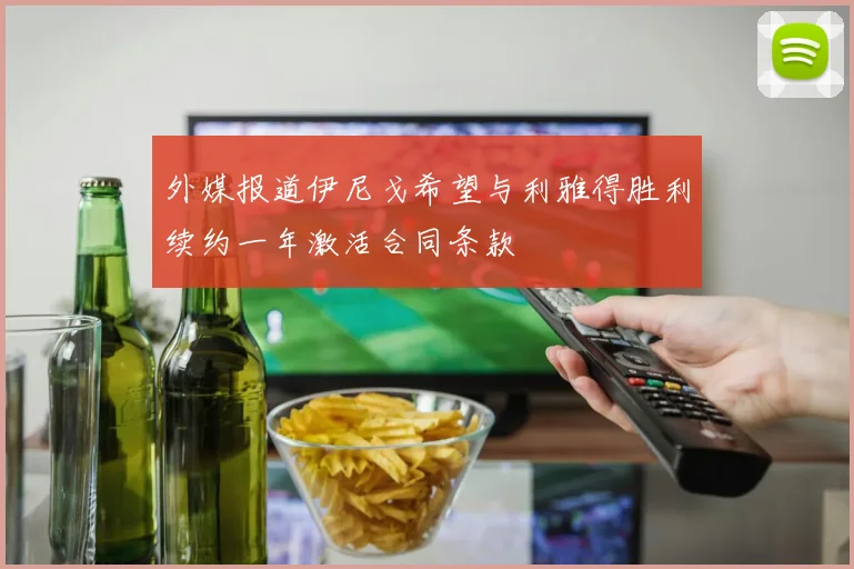 外媒报道伊尼戈希望与利雅得胜利续约一年激活合同条款
