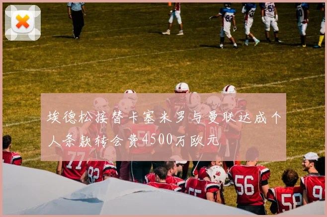 埃德松接替卡塞米罗与曼联达成个人条款转会费4500万欧元